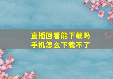 直播回看能下载吗手机怎么下载不了