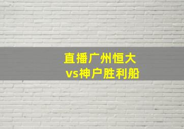 直播广州恒大vs神户胜利船