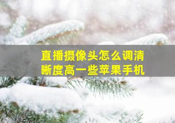 直播摄像头怎么调清晰度高一些苹果手机