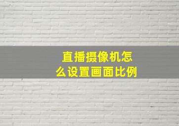 直播摄像机怎么设置画面比例