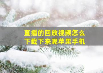 直播的回放视频怎么下载下来呢苹果手机