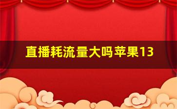 直播耗流量大吗苹果13