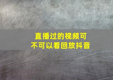 直播过的视频可不可以看回放抖音