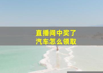 直播间中奖了汽车怎么领取