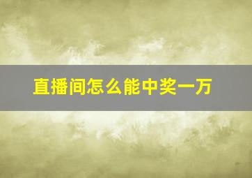 直播间怎么能中奖一万