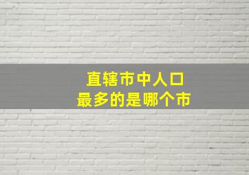 直辖市中人口最多的是哪个市