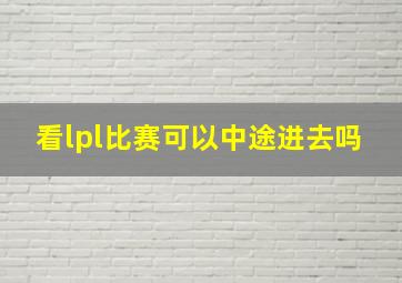 看lpl比赛可以中途进去吗