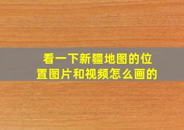 看一下新疆地图的位置图片和视频怎么画的