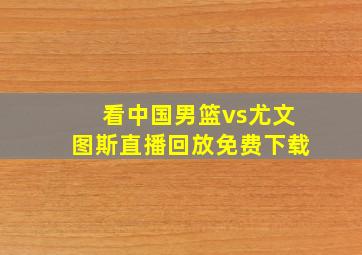 看中国男篮vs尤文图斯直播回放免费下载