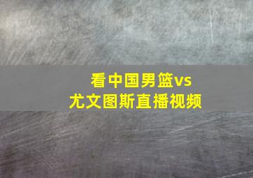 看中国男篮vs尤文图斯直播视频