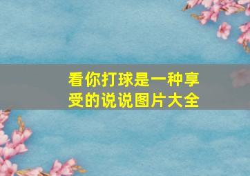 看你打球是一种享受的说说图片大全