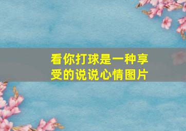 看你打球是一种享受的说说心情图片