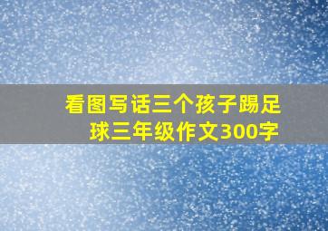 看图写话三个孩子踢足球三年级作文300字