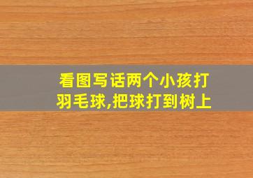 看图写话两个小孩打羽毛球,把球打到树上