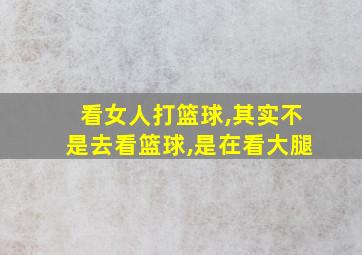 看女人打篮球,其实不是去看篮球,是在看大腿