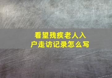 看望残疾老人入户走访记录怎么写