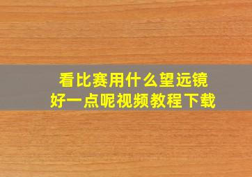 看比赛用什么望远镜好一点呢视频教程下载