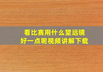 看比赛用什么望远镜好一点呢视频讲解下载