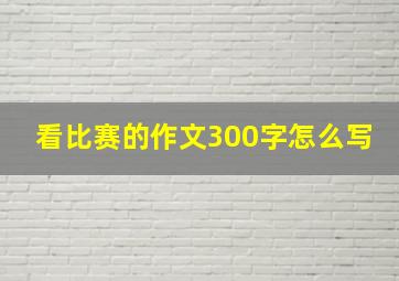 看比赛的作文300字怎么写