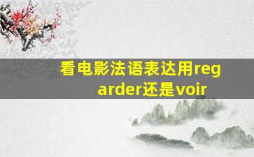 看电影法语表达用regarder还是voir