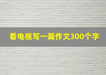 看电视写一篇作文300个字