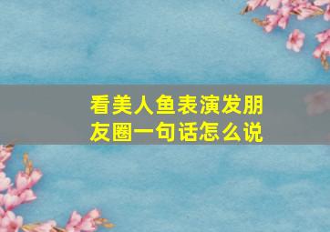 看美人鱼表演发朋友圈一句话怎么说