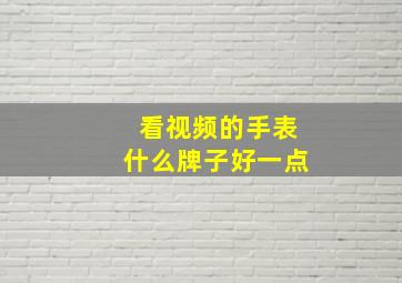 看视频的手表什么牌子好一点