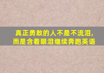 真正勇敢的人不是不流泪,而是含着眼泪继续奔跑英语