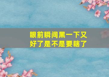 眼前瞬间黑一下又好了是不是要瞎了