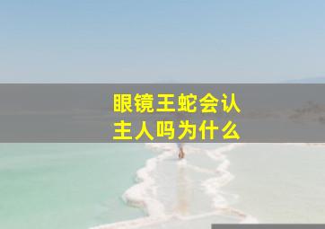 眼镜王蛇会认主人吗为什么