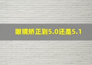 眼镜矫正到5.0还是5.1