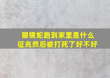 眼镜蛇跑到家里是什么征兆然后被打死了好不好