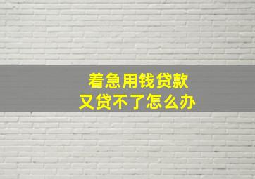 着急用钱贷款又贷不了怎么办