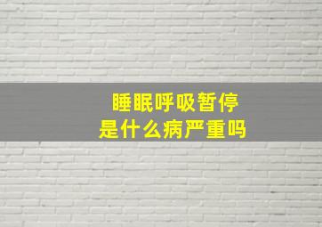 睡眠呼吸暂停是什么病严重吗