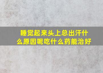 睡觉起来头上总出汗什么原因呢吃什么药能治好