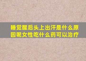 睡觉醒后头上出汗是什么原因呢女性吃什么药可以治疗