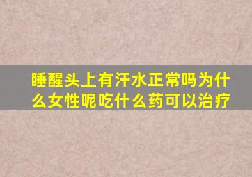 睡醒头上有汗水正常吗为什么女性呢吃什么药可以治疗