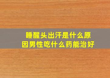 睡醒头出汗是什么原因男性吃什么药能治好