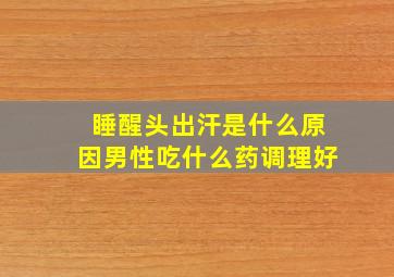 睡醒头出汗是什么原因男性吃什么药调理好