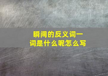 瞬间的反义词一词是什么呢怎么写