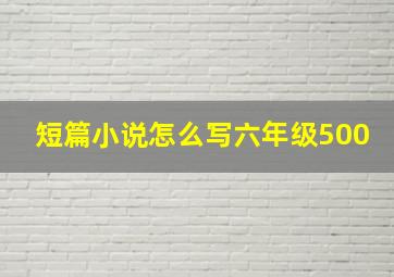 短篇小说怎么写六年级500