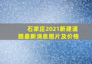 石家庄2021新建道路最新消息图片及价格