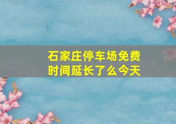 石家庄停车场免费时间延长了么今天