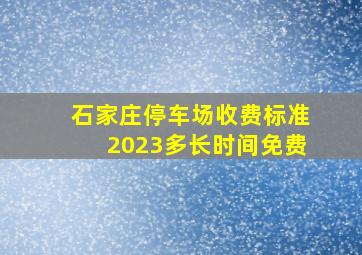 石家庄停车场收费标准2023多长时间免费