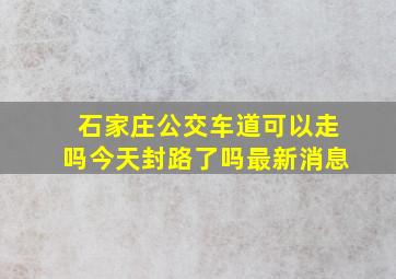 石家庄公交车道可以走吗今天封路了吗最新消息