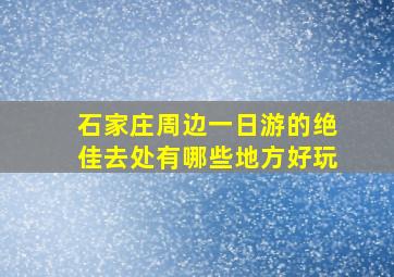 石家庄周边一日游的绝佳去处有哪些地方好玩