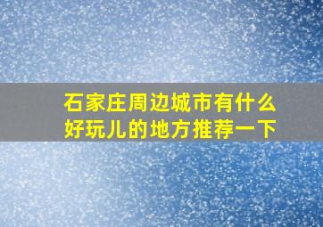 石家庄周边城市有什么好玩儿的地方推荐一下