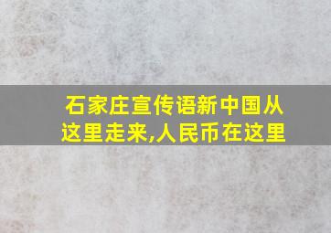 石家庄宣传语新中国从这里走来,人民币在这里