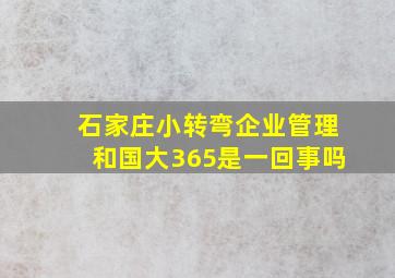 石家庄小转弯企业管理和国大365是一回事吗