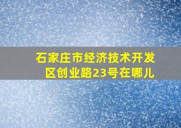 石家庄市经济技术开发区创业路23号在哪儿